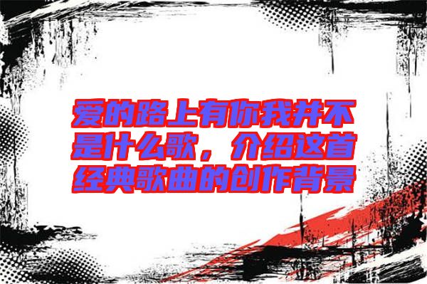 愛的路上有你我并不是什么歌，介紹這首經(jīng)典歌曲的創(chuàng)作背景