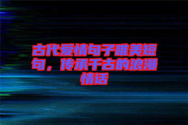 古代愛(ài)情句子唯美短句，傳承千古的浪漫情話