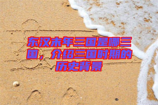 東漢末年三國是哪三國，介紹三國時期的歷史背景