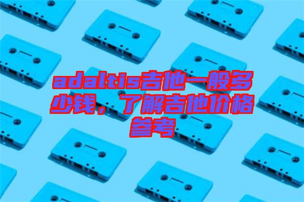 adaltis吉他一般多少錢，了解吉他價格參考