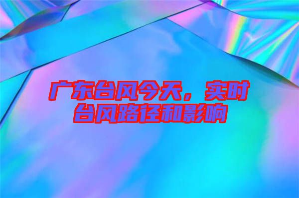 廣東臺風今天，實時臺風路徑和影響
