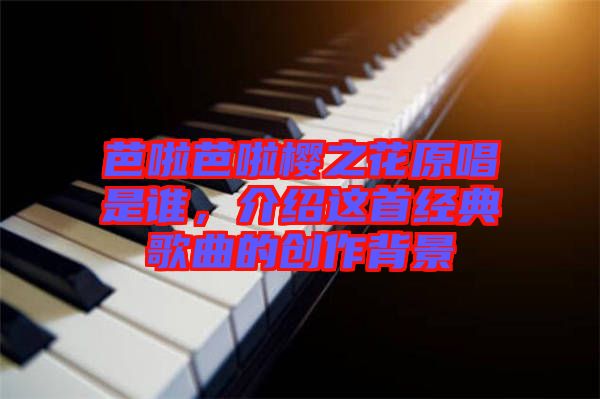 芭啦芭啦櫻之花原唱是誰，介紹這首經(jīng)典歌曲的創(chuàng)作背景