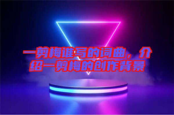一剪梅誰(shuí)寫的詞曲，介紹一剪梅的創(chuàng)作背景