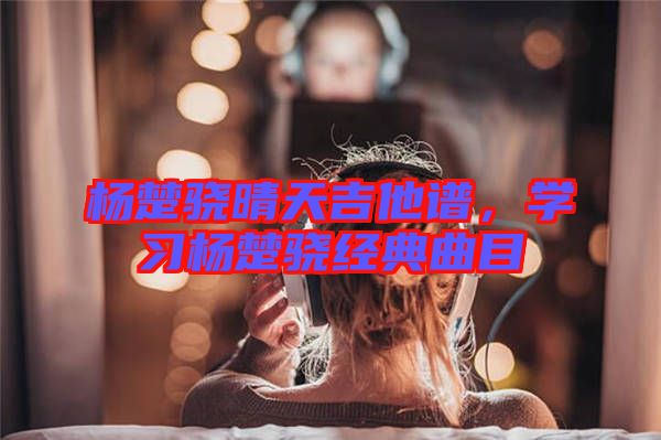 楊楚驍晴天吉他譜，學(xué)習(xí)楊楚驍經(jīng)典曲目