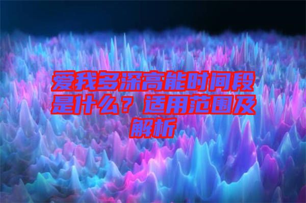 愛(ài)我多深高能時(shí)間段是什么？適用范圍及解析