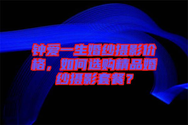 鐘愛(ài)一生婚紗攝影價(jià)格，如何選購(gòu)精品婚紗攝影套餐？