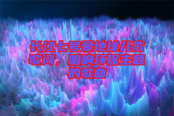 長江七號愛地球兒歌歌詞，唱響環(huán)保主題的歌曲