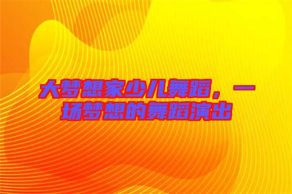 大夢(mèng)想家少兒舞蹈，一場(chǎng)夢(mèng)想的舞蹈演出