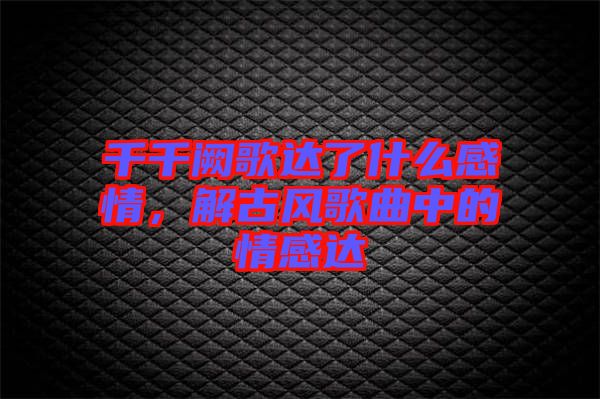 千千闕歌達(dá)了什么感情，解古風(fēng)歌曲中的情感達(dá)