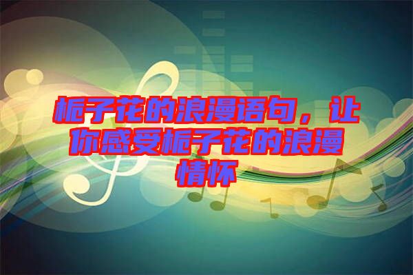 梔子花的浪漫語句，讓你感受梔子花的浪漫情懷