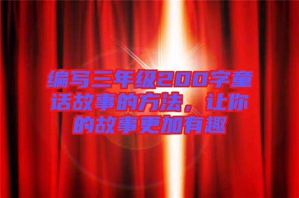 編寫三年級200字童話故事的方法，讓你的故事更加有趣