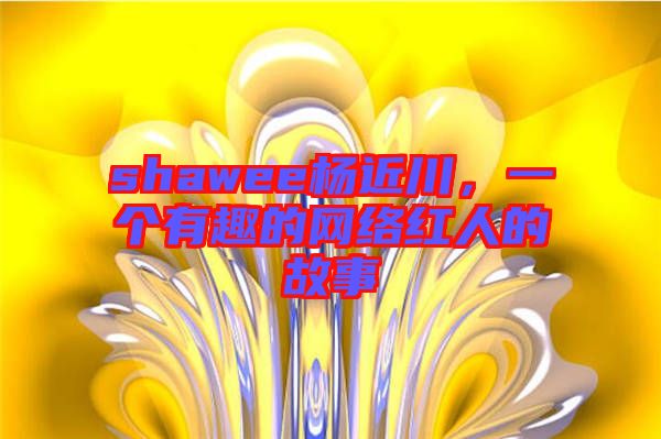 shawee楊近川，一個有趣的網(wǎng)絡紅人的故事