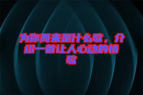 為你而來是什么歌，介紹一首讓人心動的情歌
