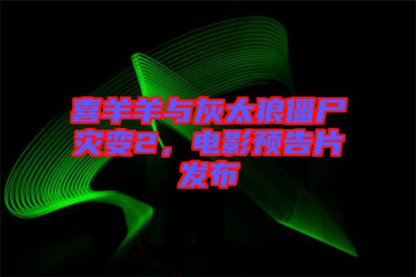 喜羊羊與灰太狼僵尸災(zāi)變2，電影預(yù)告片發(fā)布