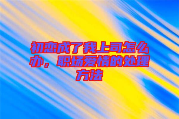 初戀成了我上司怎么辦，職場(chǎng)愛情的處理方法