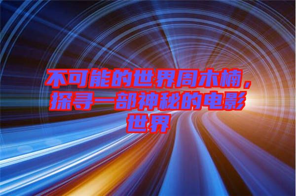 不可能的世界周木楠，探尋一部神秘的電影世界
