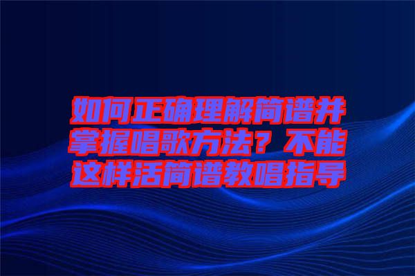 如何正確理解簡譜并掌握唱歌方法？不能這樣活簡譜教唱指導(dǎo)