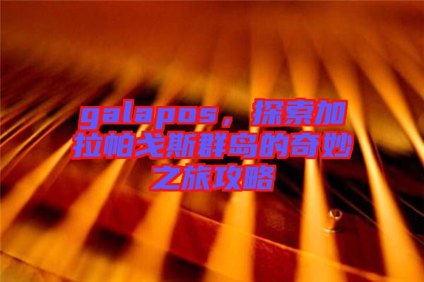 galapos，探索加拉帕戈斯群島的奇妙之旅攻略