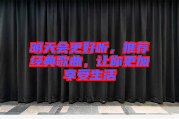 明天會(huì)更好聽，推薦經(jīng)典歌曲，讓你更加享受生活