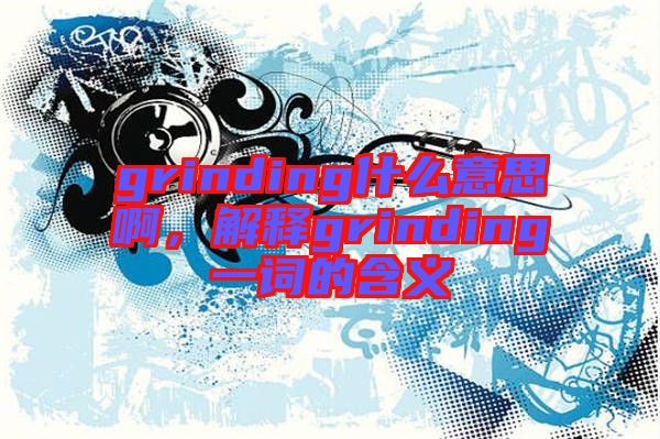 grinding什么意思啊，解釋grinding一詞的含義