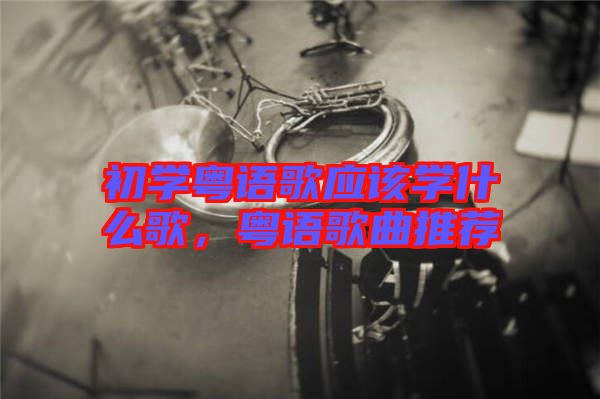 初學(xué)粵語歌應(yīng)該學(xué)什么歌，粵語歌曲推薦