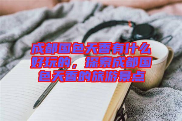 成都國色天香有什么好玩的，探索成都國色天香的旅游景點(diǎn)