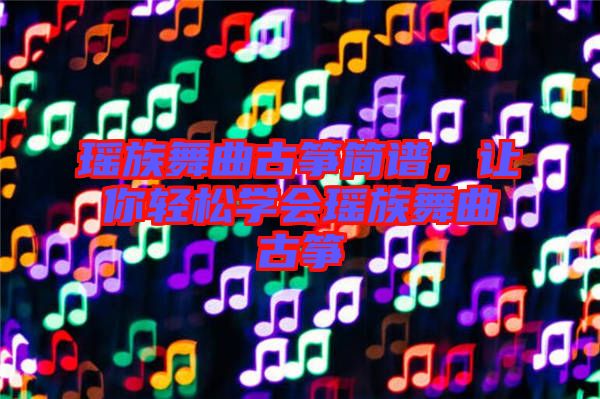 瑤族舞曲古箏簡譜，讓你輕松學會瑤族舞曲古箏