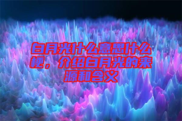 白月光什么意思什么梗，介紹白月光的來(lái)源和含義