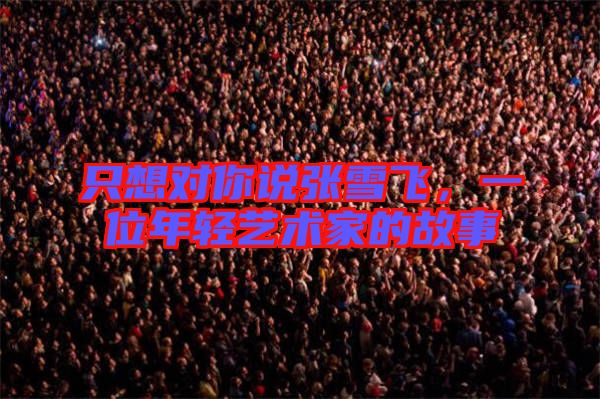 只想對你說張雪飛，一位年輕藝術(shù)家的故事