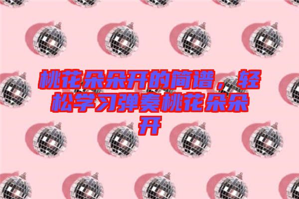 桃花朵朵開的簡譜，輕松學(xué)習(xí)彈奏桃花朵朵開