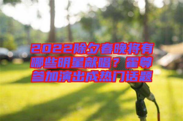 2022除夕春晚將有哪些明星獻(xiàn)唱？霍尊參加演出成熱門(mén)話題