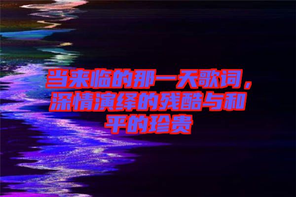當(dāng)來(lái)臨的那一天歌詞，深情演繹的殘酷與和平的珍貴