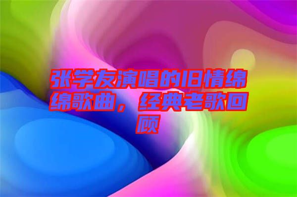張學(xué)友演唱的舊情綿綿歌曲，經(jīng)典老歌回顧