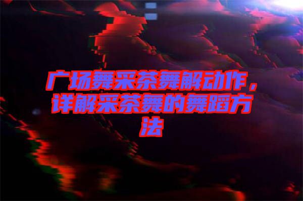 廣場舞采茶舞解動(dòng)作，詳解采茶舞的舞蹈方法