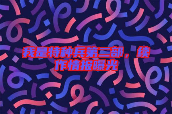 我是特種兵第二部，續(xù)作情報曝光