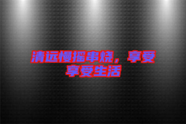 清遠(yuǎn)慢搖串燒，享受享受生活