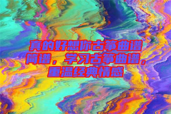 真的好想你古箏曲譜簡(jiǎn)譜，學(xué)習(xí)古箏曲譜，重溫經(jīng)典情感