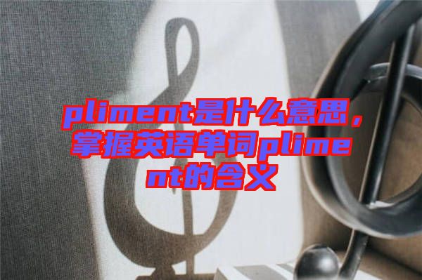 pliment是什么意思，掌握英語單詞pliment的含義