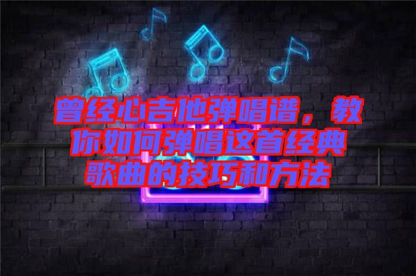 曾經(jīng)心吉他彈唱譜，教你如何彈唱這首經(jīng)典歌曲的技巧和方法