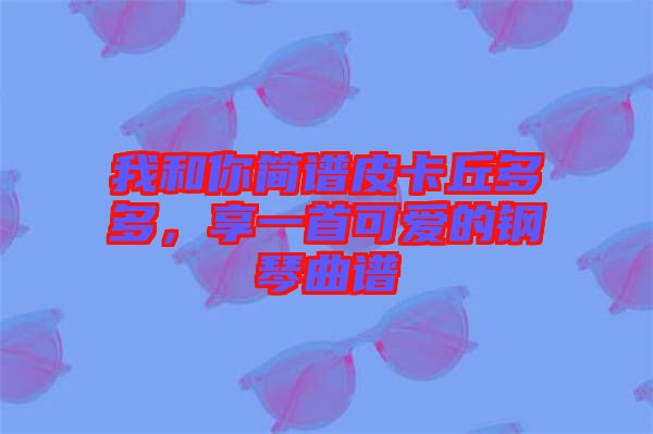 我和你簡(jiǎn)譜皮卡丘多多，享一首可愛的鋼琴曲譜