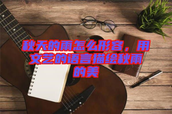 秋天的雨怎么形容，用文藝的語言描繪秋雨的美