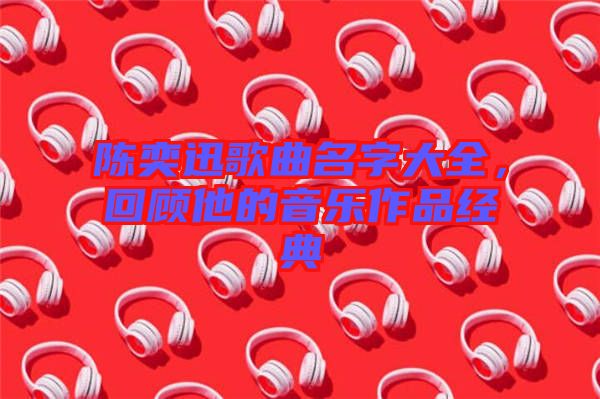 陳奕迅歌曲名字大全，回顧他的音樂作品經典
