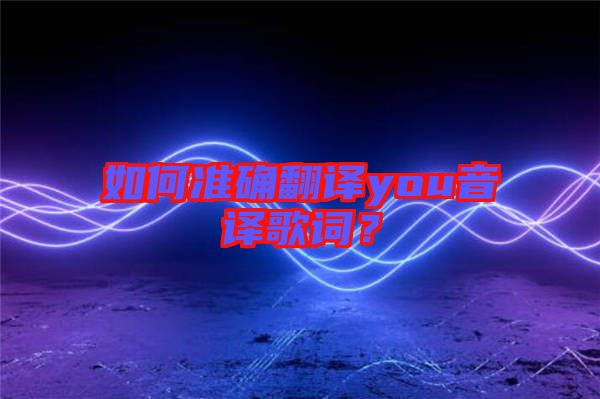 如何準確翻譯you音譯歌詞？