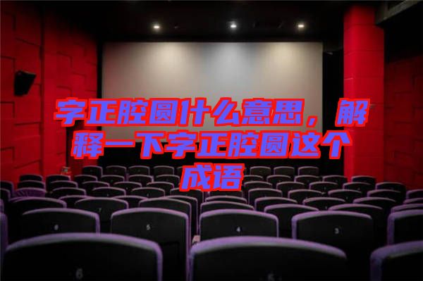 字正腔圓什么意思，解釋一下字正腔圓這個成語