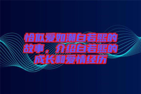 恰似愛如潮白若熙的故事，介紹白若熙的成長和愛情經(jīng)歷
