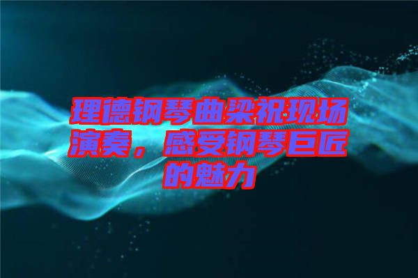 理德鋼琴曲梁?，F(xiàn)場(chǎng)演奏，感受鋼琴巨匠的魅力