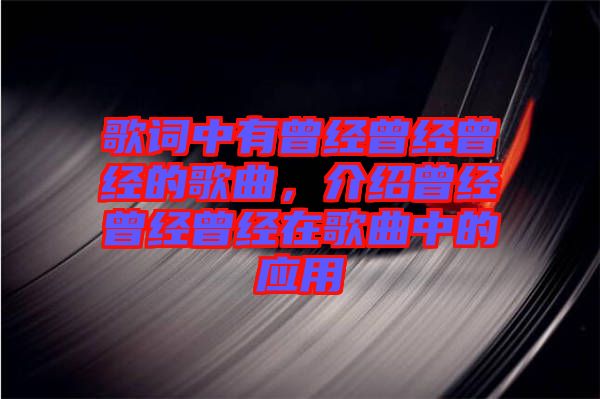 歌詞中有曾經(jīng)曾經(jīng)曾經(jīng)的歌曲，介紹曾經(jīng)曾經(jīng)曾經(jīng)在歌曲中的應(yīng)用