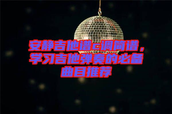 安靜吉他譜c調簡譜，學習吉他彈奏的必備曲目推薦