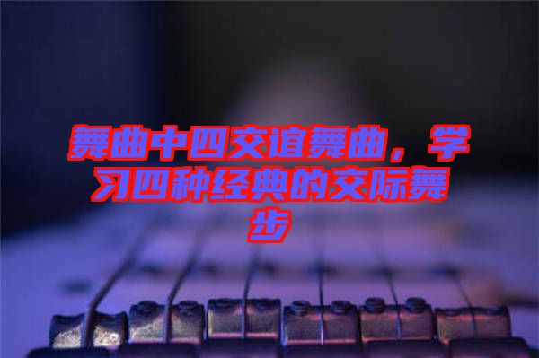 舞曲中四交誼舞曲，學(xué)習(xí)四種經(jīng)典的交際舞步