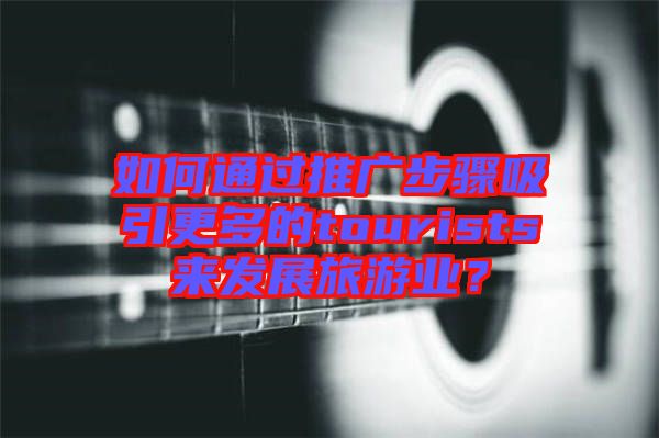 如何通過推廣步驟吸引更多的tourists來發(fā)展旅游業(yè)？